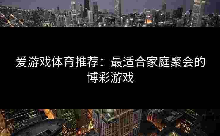 爱游戏体育推荐：最适合家庭聚会的博彩游戏