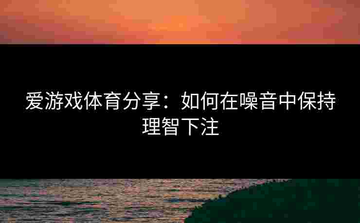 爱游戏体育分享：如何在噪音中保持理智下注