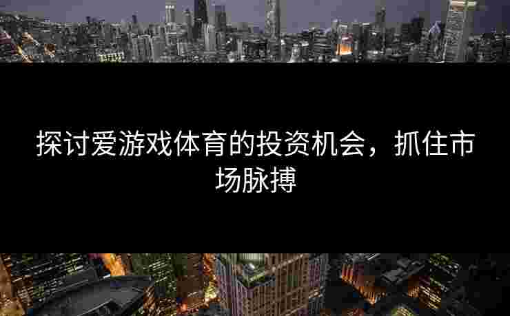探讨爱游戏体育的投资机会，抓住市场脉搏