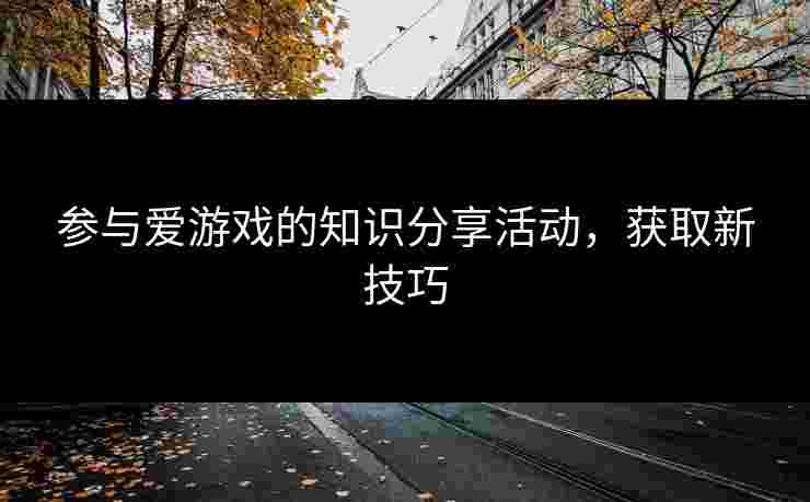 参与爱游戏的知识分享活动，获取新技巧