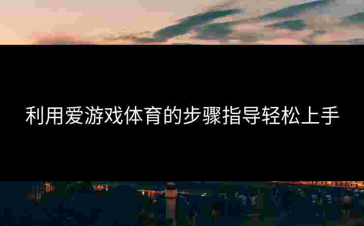 利用爱游戏体育的步骤指导轻松上手