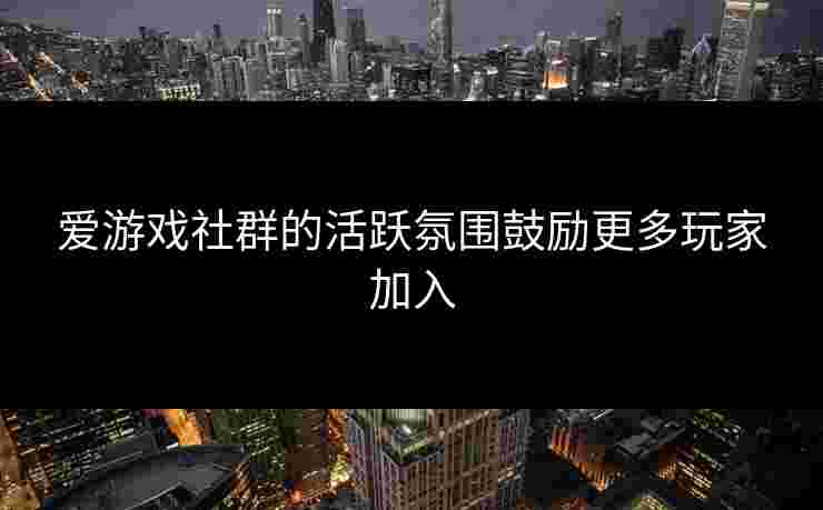 爱游戏社群的活跃氛围鼓励更多玩家加入