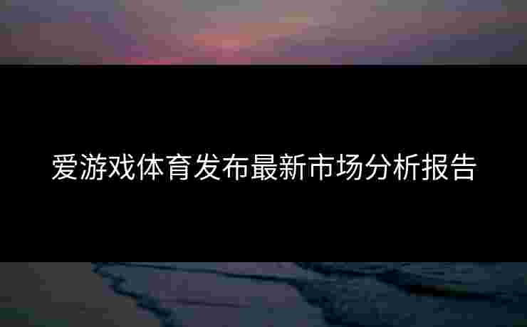 爱游戏体育发布最新市场分析报告