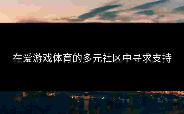 在爱游戏体育的多元社区中寻求支持