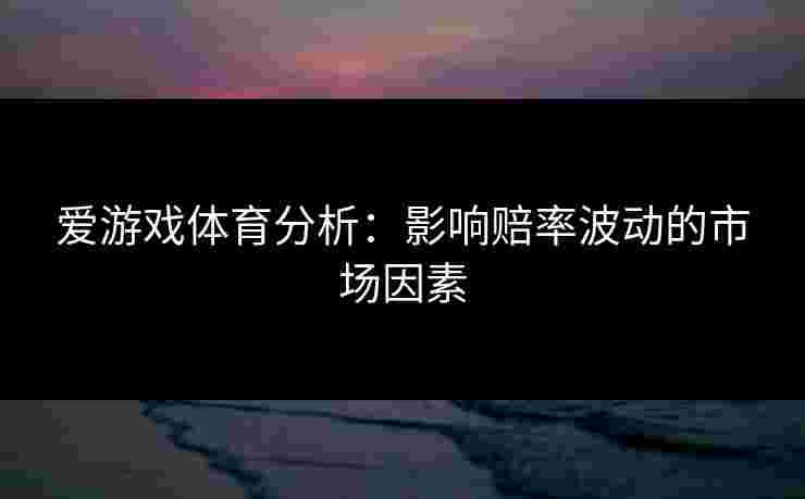 爱游戏体育分析：影响赔率波动的市场因素