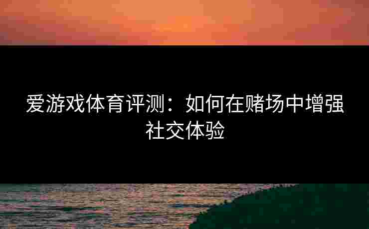 爱游戏体育评测：如何在赌场中增强社交体验